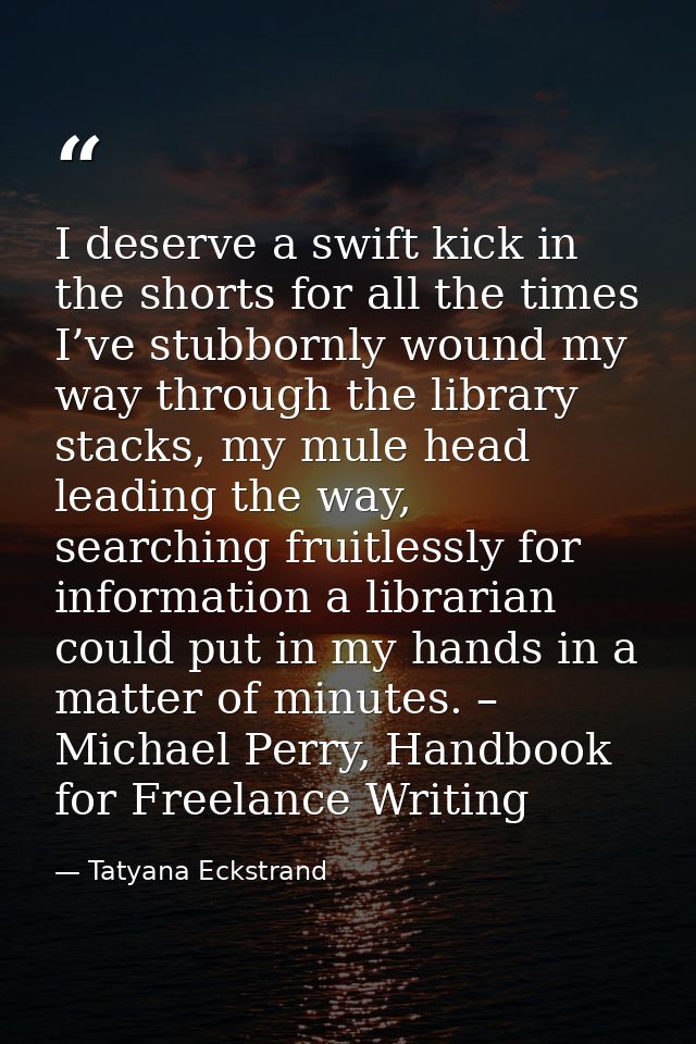 I deserve a swift kick in the shorts for all the times I’ve stubbornly wound my way through the library stacks, my mule  — Tatyana Eckstrand