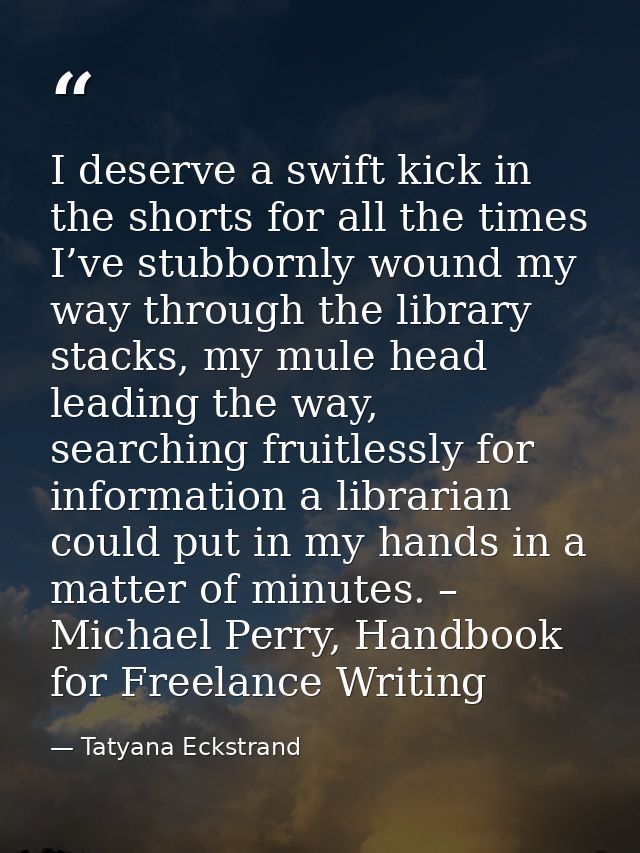 I deserve a swift kick in the shorts for all the times I’ve stubbornly wound my way through the library stacks, my mule  — Tatyana Eckstrand