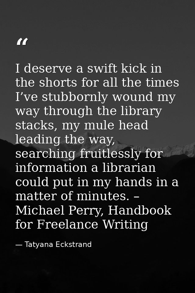 I deserve a swift kick in the shorts for all the times I’ve stubbornly wound my way through the library stacks, my mule  — Tatyana Eckstrand