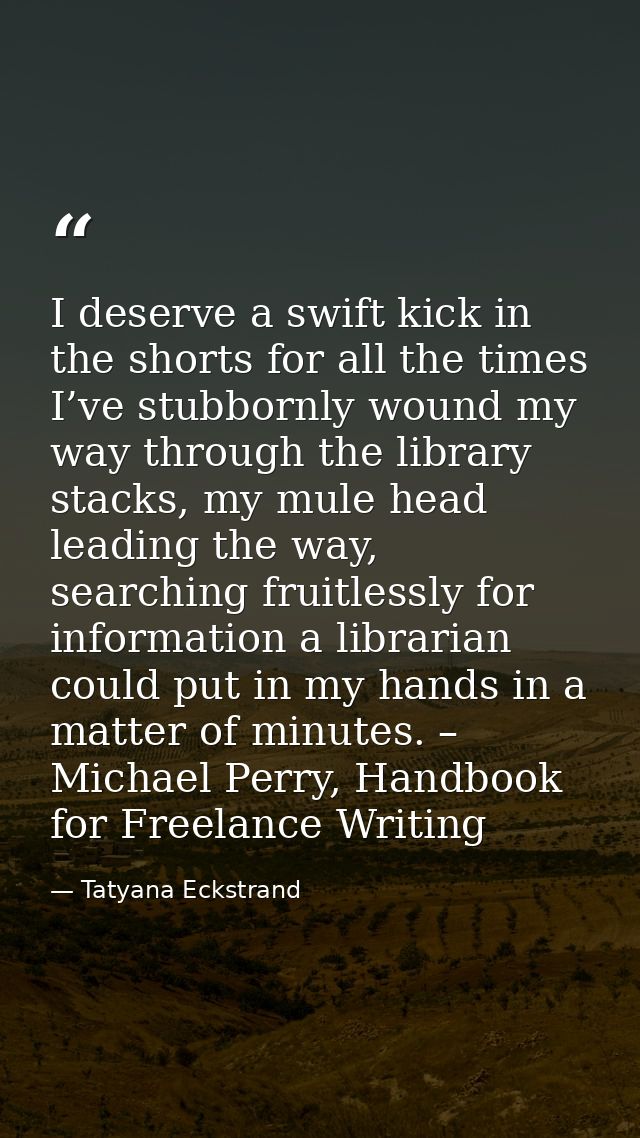 I deserve a swift kick in the shorts for all the times I’ve stubbornly wound my way through the library stacks, my mule  — Tatyana Eckstrand