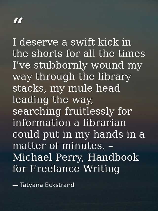 I deserve a swift kick in the shorts for all the times I’ve stubbornly wound my way through the library stacks, my mule  — Tatyana Eckstrand