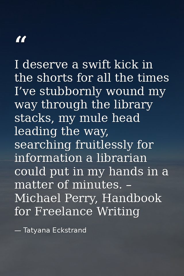 I deserve a swift kick in the shorts for all the times I’ve stubbornly wound my way through the library stacks, my mule  — Tatyana Eckstrand