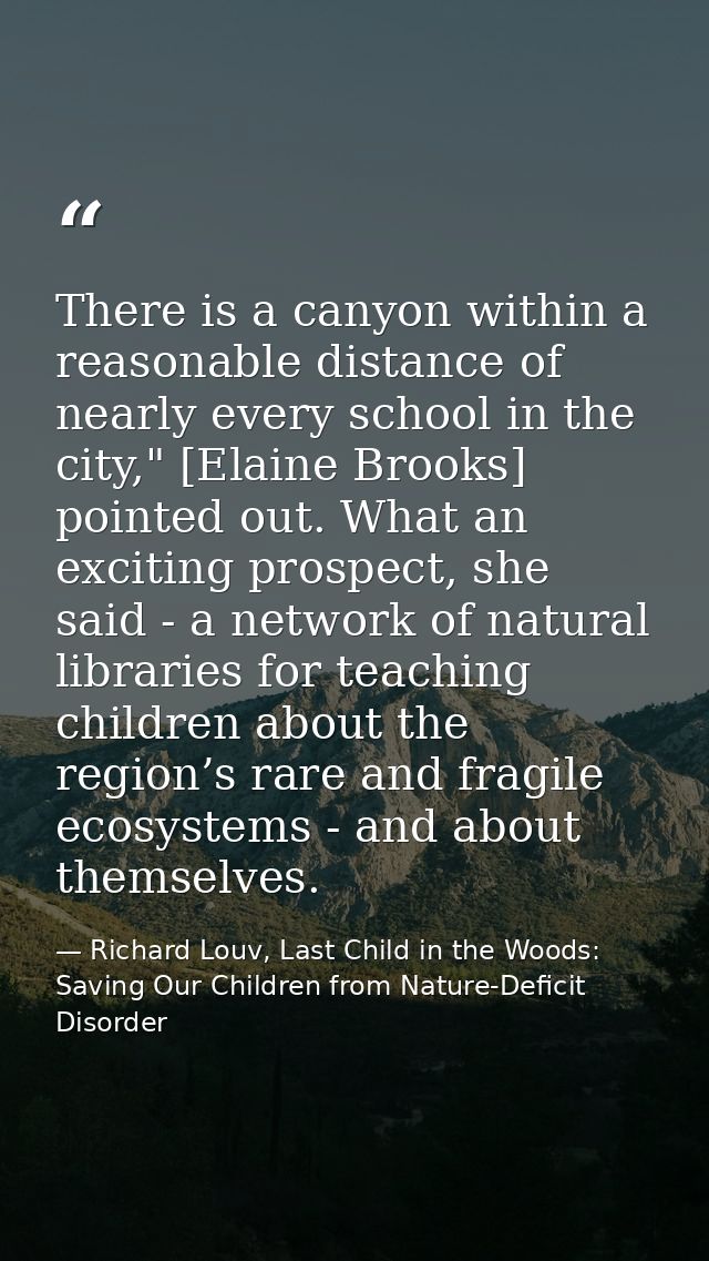 There is a canyon within a reasonable distance of nearly every school in the city," [Elaine Brooks] pointed out. What an — Richard Louv, Last Child in the Woods: Saving Our Children from Nature-Deficit Disorder