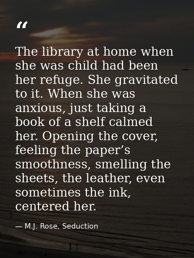 The library at home when she was child had been her refuge. She gravitated to it. When she was anxious, just taking a bo — M.J. Rose, Seduction