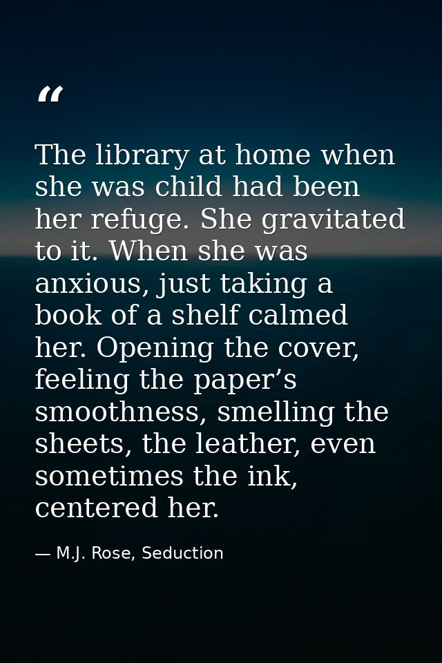 The library at home when she was child had been her refuge. She gravitated to it. When she was anxious, just taking a bo — M.J. Rose, Seduction