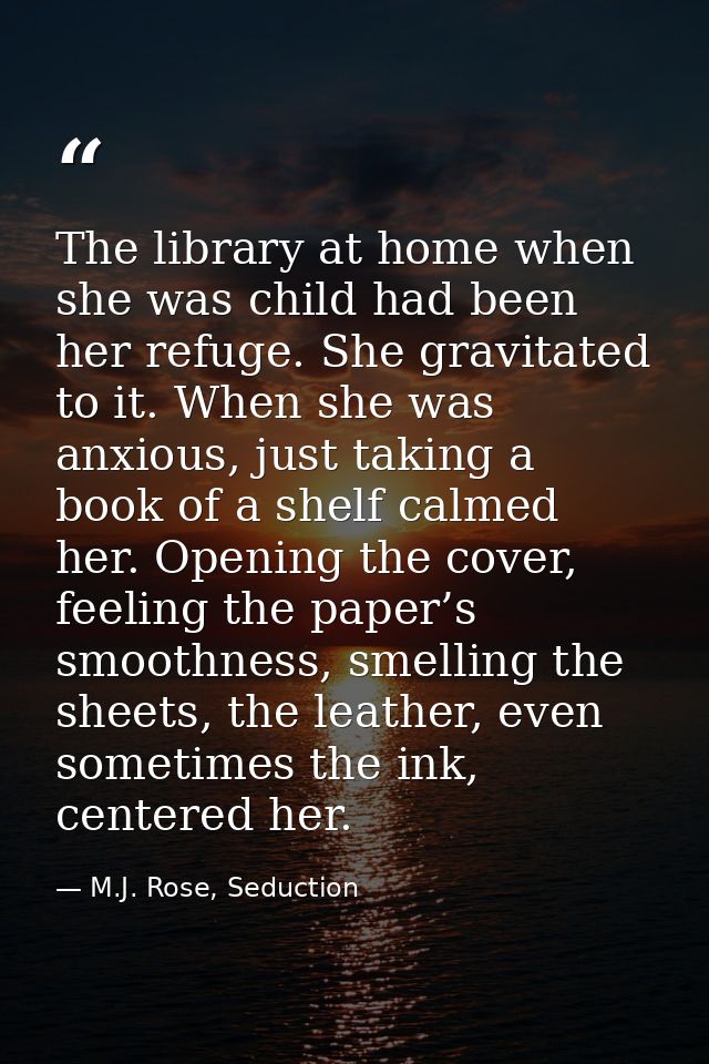 The library at home when she was child had been her refuge. She gravitated to it. When she was anxious, just taking a bo — M.J. Rose, Seduction