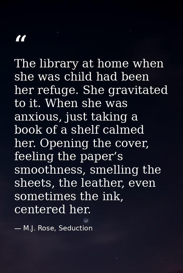 The library at home when she was child had been her refuge. She gravitated to it. When she was anxious, just taking a bo — M.J. Rose, Seduction