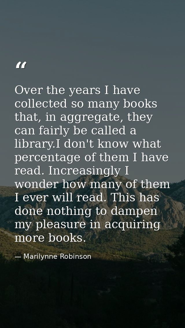 Over the years I have collected so many books that, in aggregate, they can fairly be called a library.I don't know what  — Marilynne Robinson