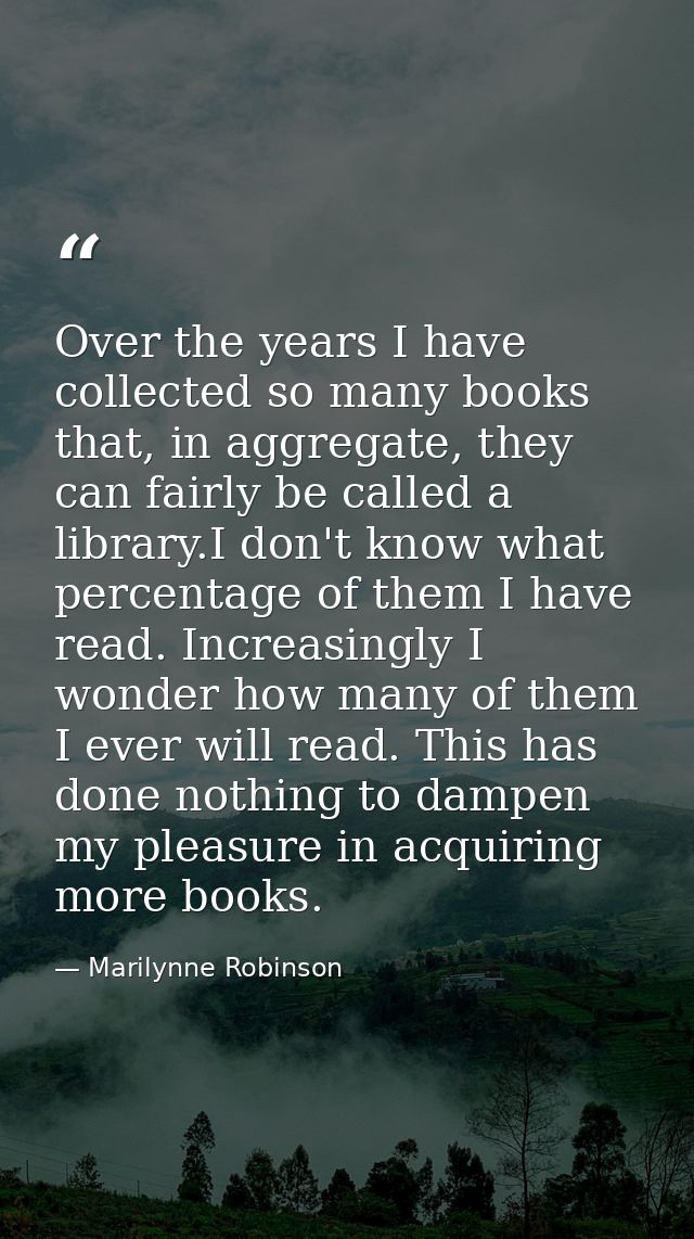Over the years I have collected so many books that, in aggregate, they can fairly be called a library.I don't know what  — Marilynne Robinson