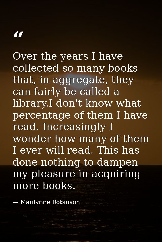 Over the years I have collected so many books that, in aggregate, they can fairly be called a library.I don't know what  — Marilynne Robinson