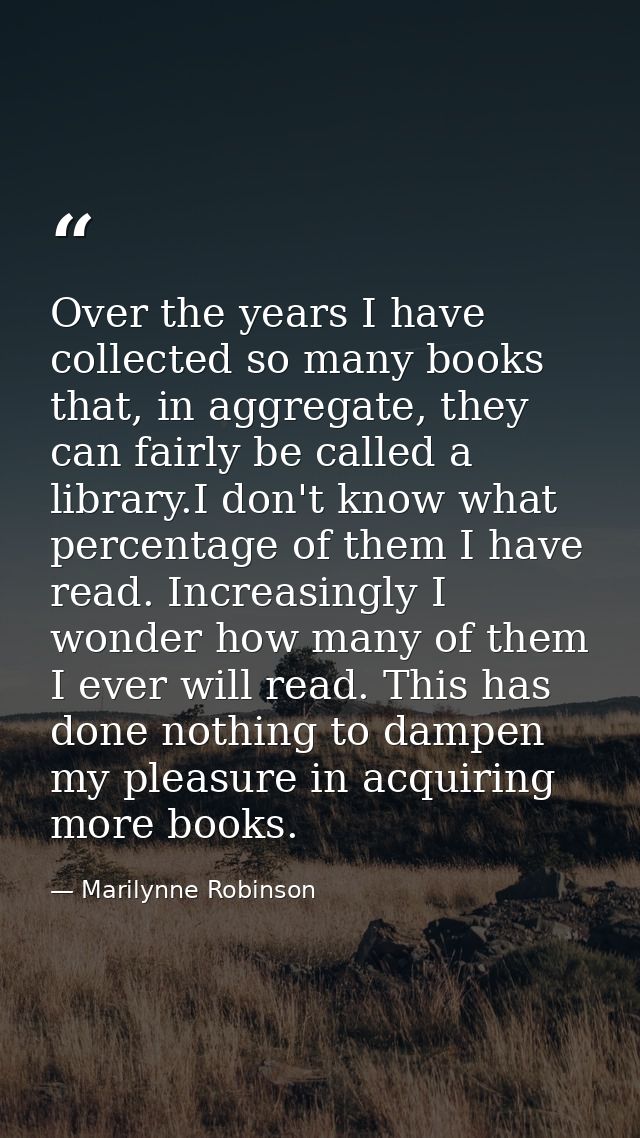 Over the years I have collected so many books that, in aggregate, they can fairly be called a library.I don't know what  — Marilynne Robinson