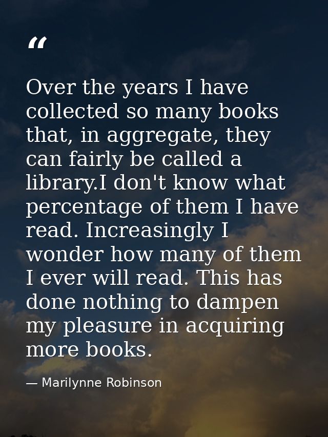 Over the years I have collected so many books that, in aggregate, they can fairly be called a library.I don't know what  — Marilynne Robinson
