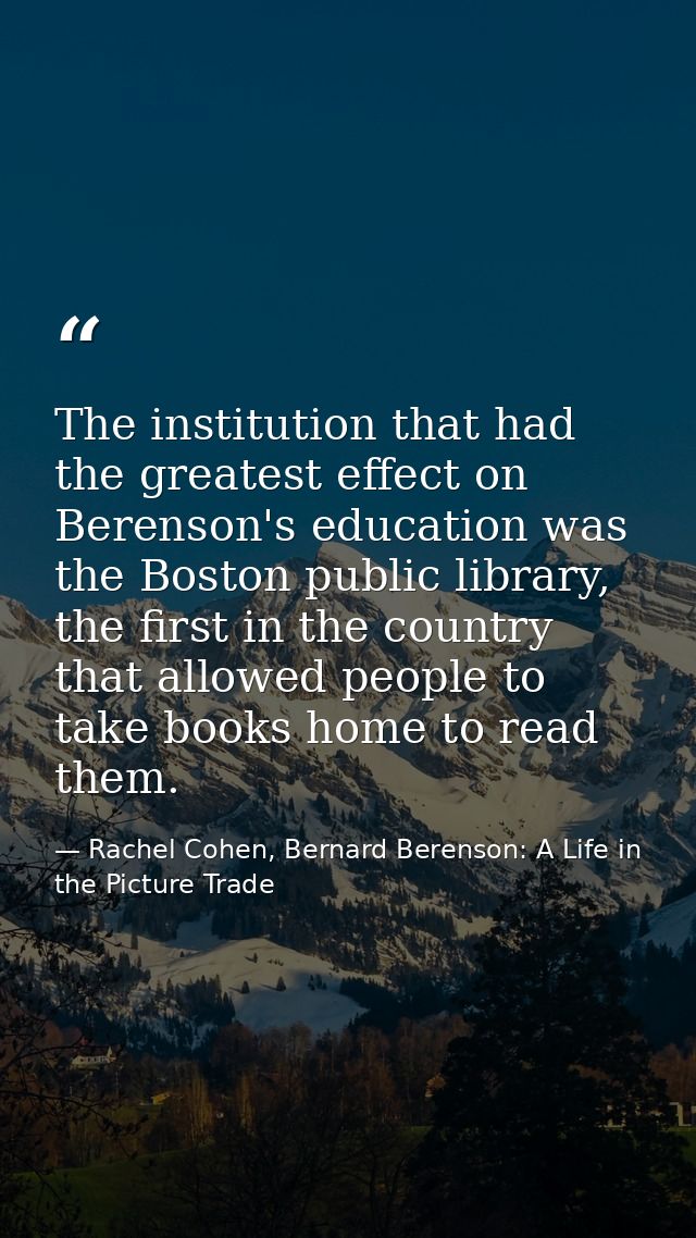 The institution that had the greatest effect on Berenson's education was the Boston public library, the first in the cou — Rachel Cohen, Bernard Berenson: A Life in the Picture Trade