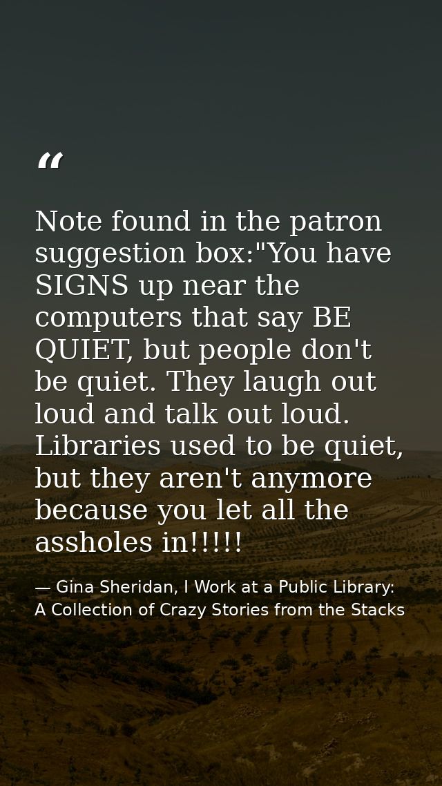 Note found in the patron suggestion box:"You have SIGNS up near the computers that say BE QUIET, but people don't be qui — Gina Sheridan, I Work at a Public Library: A Collection of Crazy Stories from the Stacks