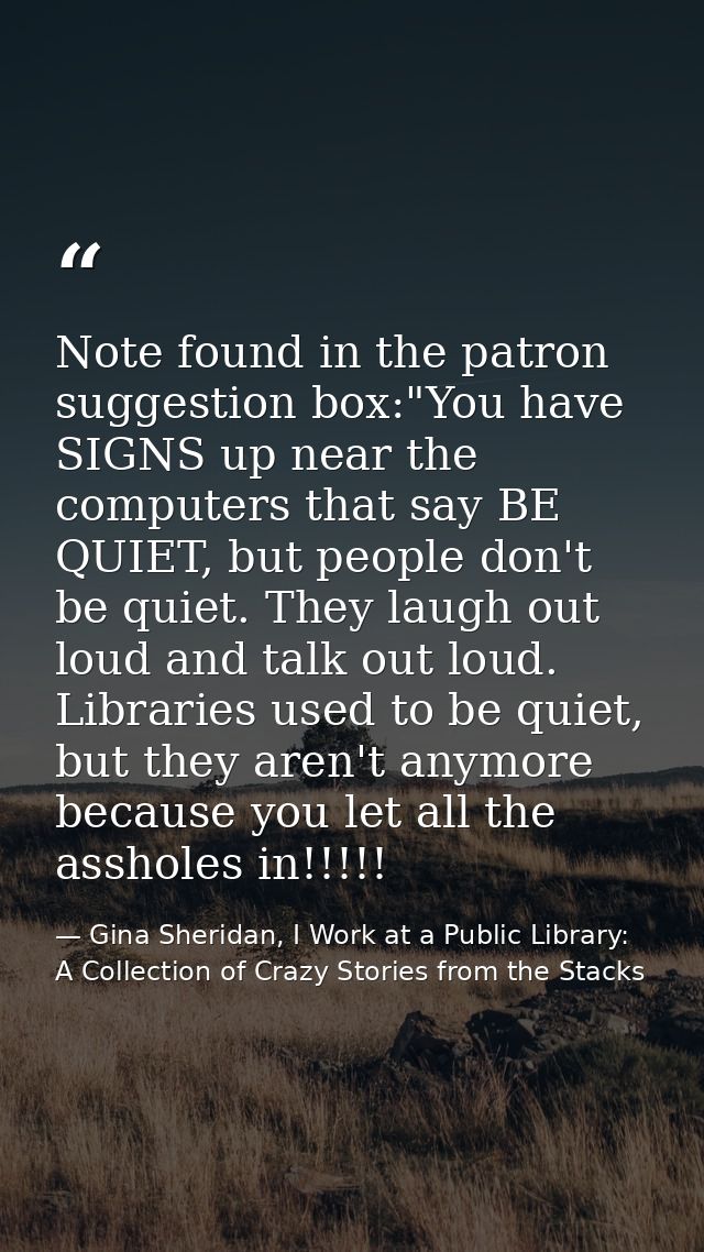 Note found in the patron suggestion box:"You have SIGNS up near the computers that say BE QUIET, but people don't be qui — Gina Sheridan, I Work at a Public Library: A Collection of Crazy Stories from the Stacks