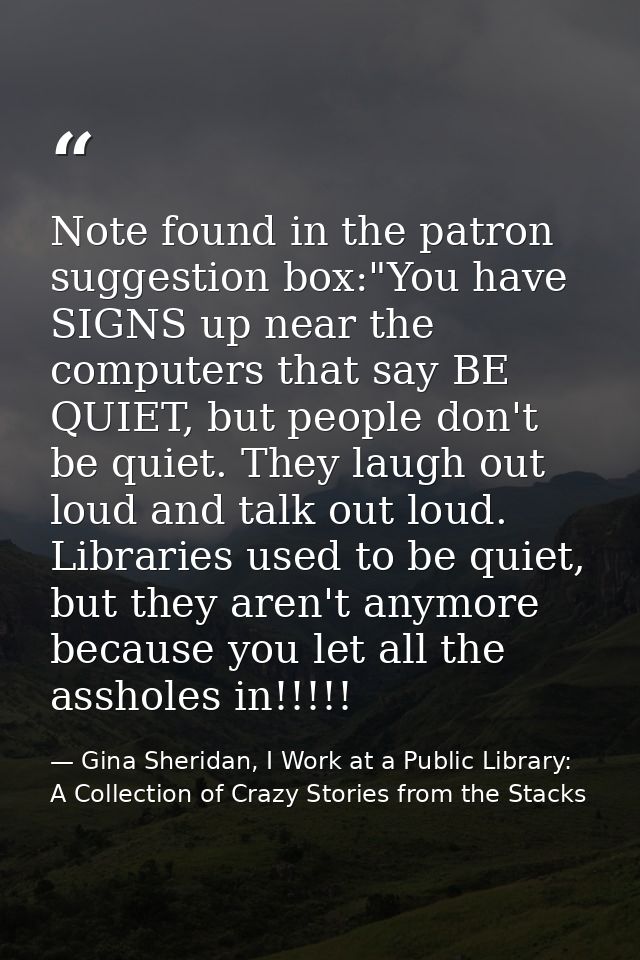 Note found in the patron suggestion box:"You have SIGNS up near the computers that say BE QUIET, but people don't be qui — Gina Sheridan, I Work at a Public Library: A Collection of Crazy Stories from the Stacks