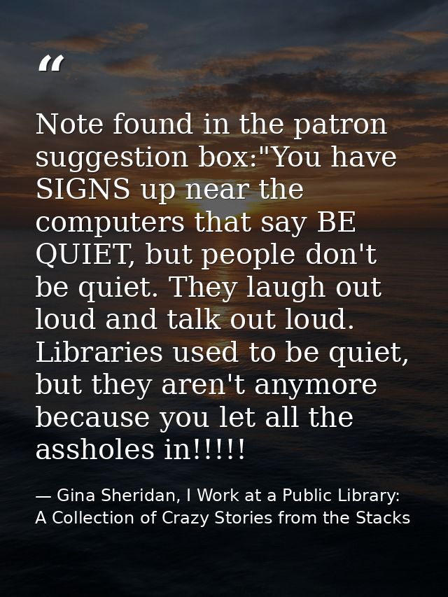 Note found in the patron suggestion box:"You have SIGNS up near the computers that say BE QUIET, but people don't be qui — Gina Sheridan, I Work at a Public Library: A Collection of Crazy Stories from the Stacks