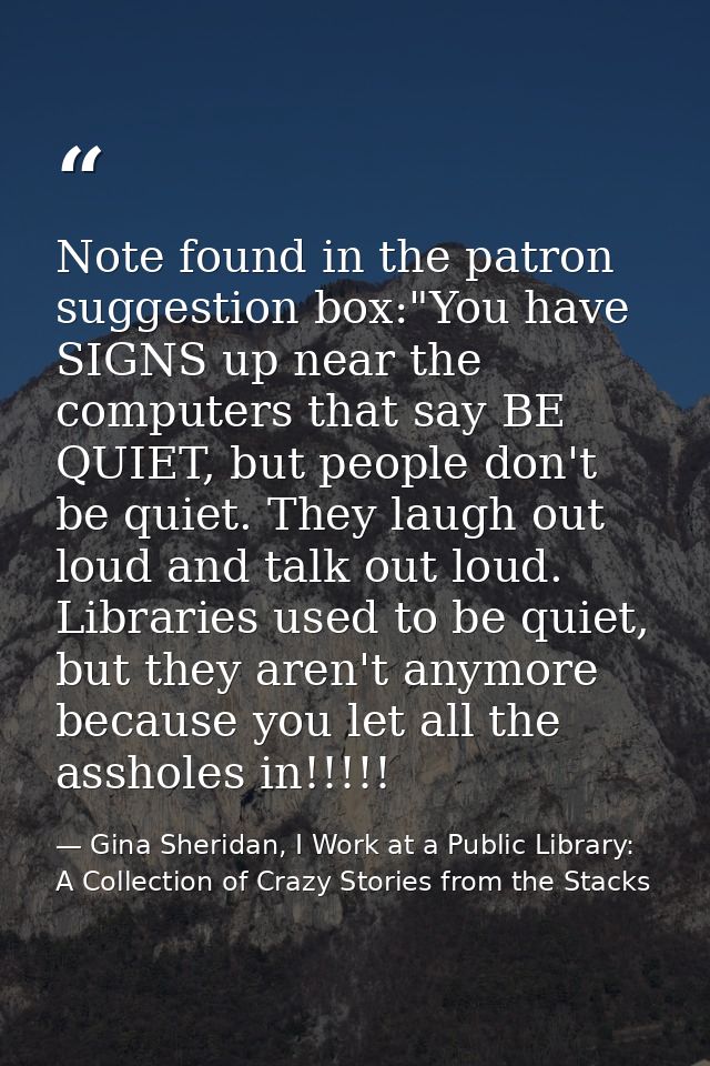 Note found in the patron suggestion box:"You have SIGNS up near the computers that say BE QUIET, but people don't be qui — Gina Sheridan, I Work at a Public Library: A Collection of Crazy Stories from the Stacks