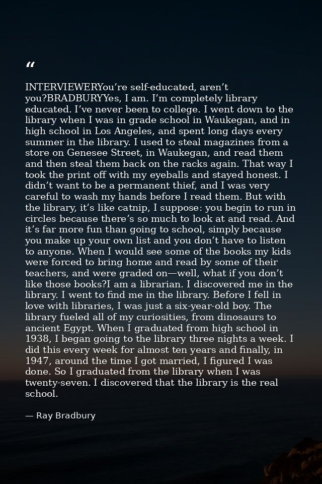 INTERVIEWERYou’re self-educated, aren’t you?BRADBURYYes, I am. I’m completely library educated. I’ve never been to colle — Ray Bradbury