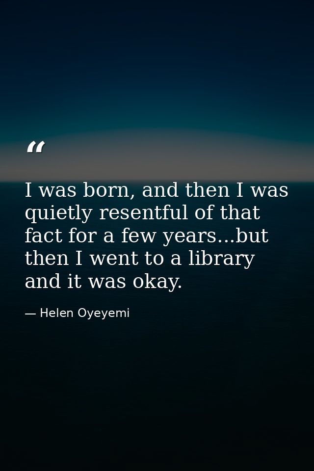 I was born, and then I was quietly resentful of that fact for a few years...but then I went to a library and it was okay — Helen Oyeyemi