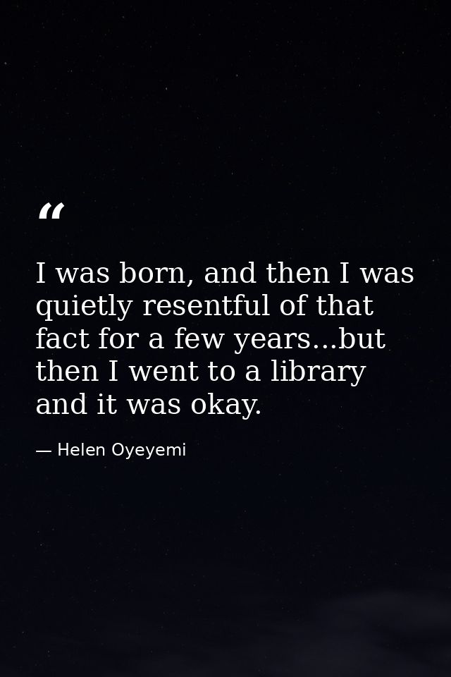 I was born, and then I was quietly resentful of that fact for a few years...but then I went to a library and it was okay — Helen Oyeyemi