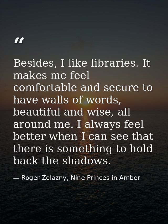 Besides, I like libraries. It makes me feel comfortable and secure to have walls of words, beautiful and wise, all aroun — Roger Zelazny, Nine Princes in Amber