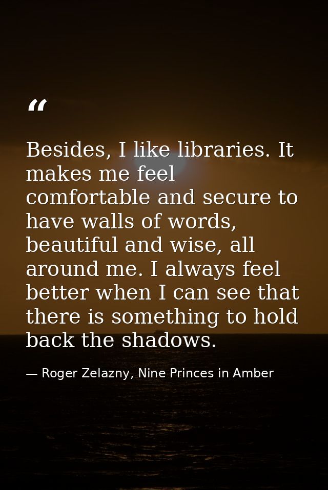 Besides, I like libraries. It makes me feel comfortable and secure to have walls of words, beautiful and wise, all aroun — Roger Zelazny, Nine Princes in Amber