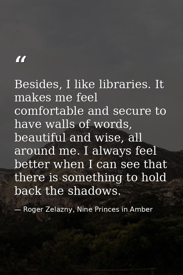 Besides, I like libraries. It makes me feel comfortable and secure to have walls of words, beautiful and wise, all aroun — Roger Zelazny, Nine Princes in Amber