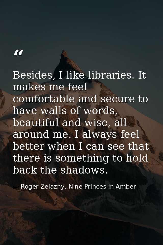 Besides, I like libraries. It makes me feel comfortable and secure to have walls of words, beautiful and wise, all aroun — Roger Zelazny, Nine Princes in Amber