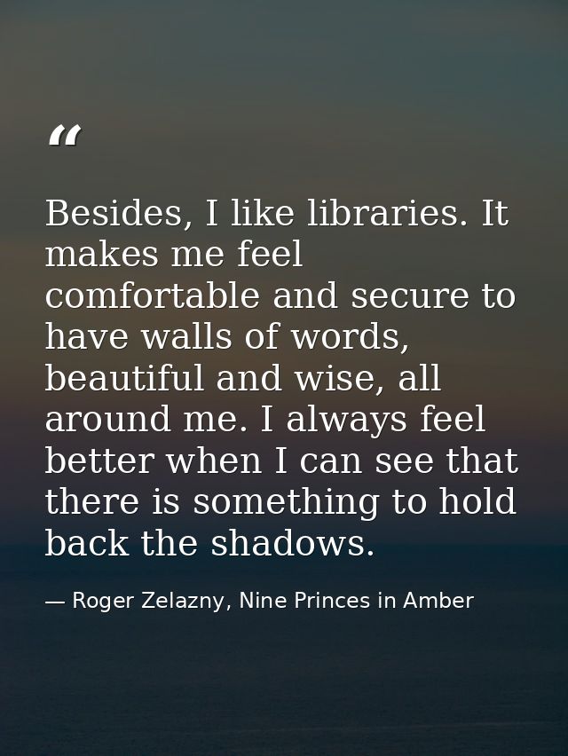 Besides, I like libraries. It makes me feel comfortable and secure to have walls of words, beautiful and wise, all aroun — Roger Zelazny, Nine Princes in Amber