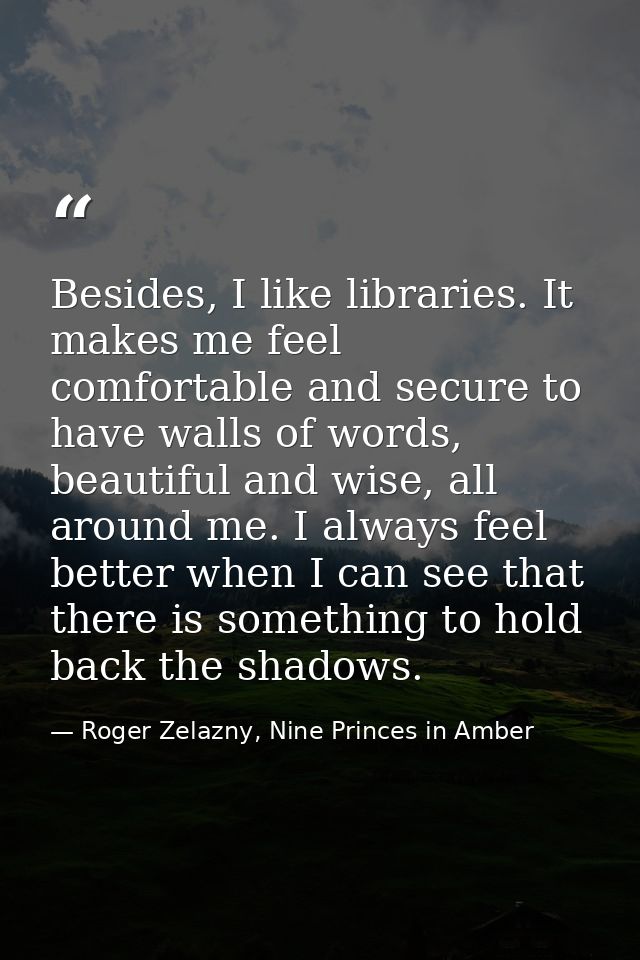 Besides, I like libraries. It makes me feel comfortable and secure to have walls of words, beautiful and wise, all aroun — Roger Zelazny, Nine Princes in Amber