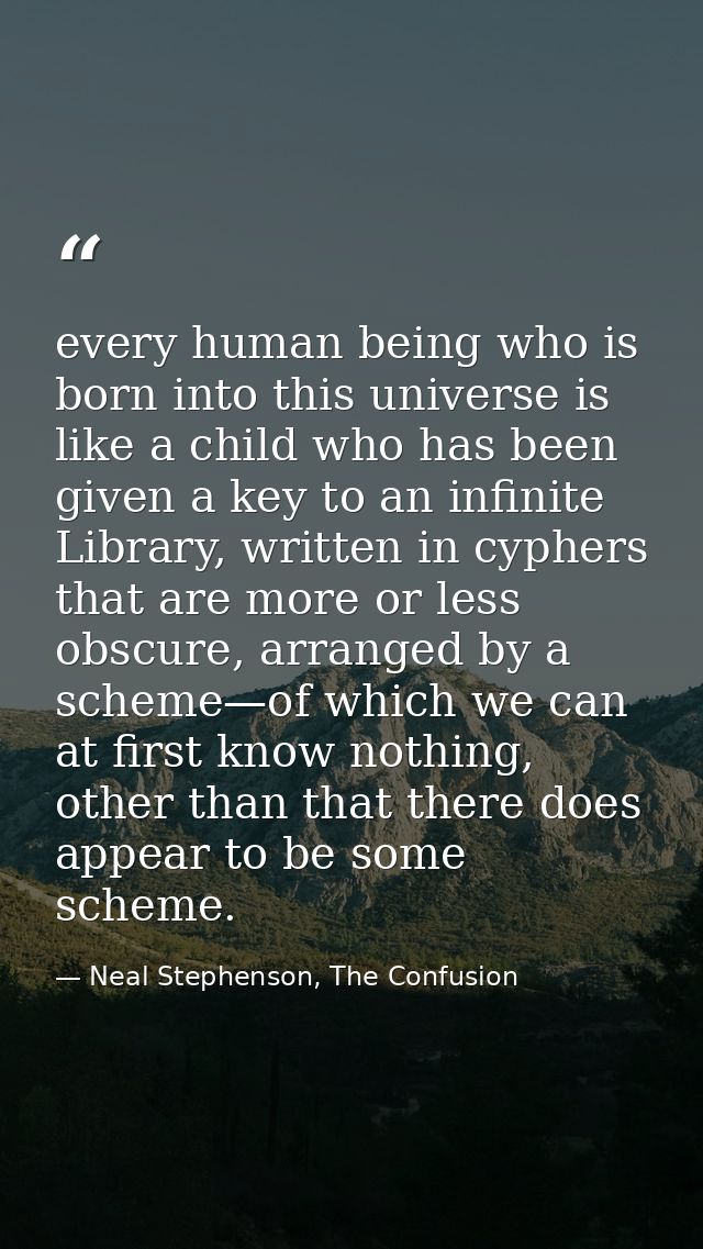 every human being who is born into this universe is like a child who has been given a key to an infinite Library, writte — Neal Stephenson, The Confusion