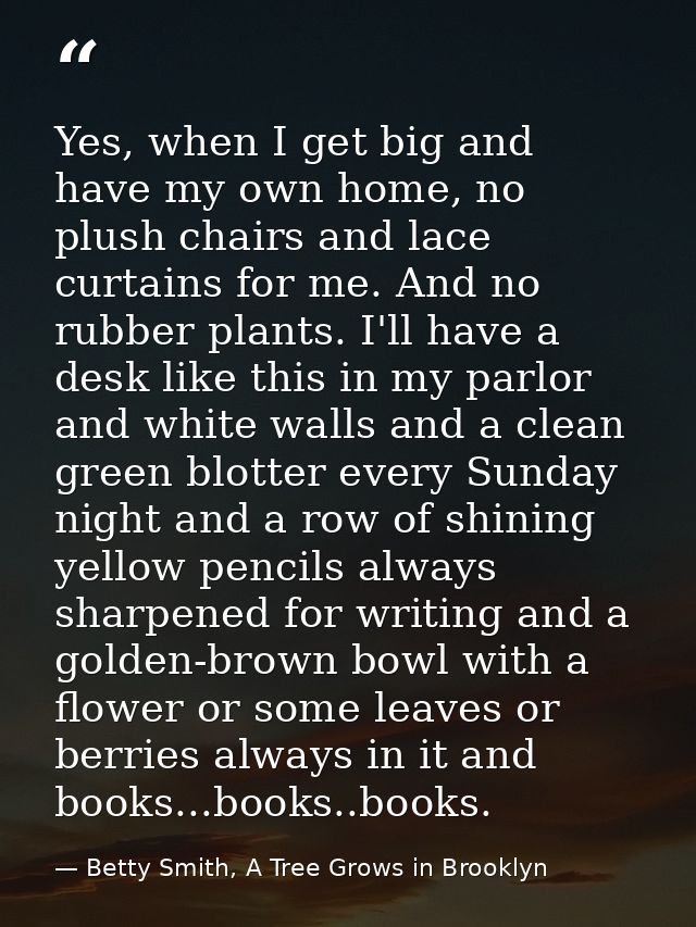 Yes, when I get big and have my own home, no plush chairs and lace curtains for me. And no rubber plants. I'll have a de — Betty Smith, A Tree Grows in Brooklyn