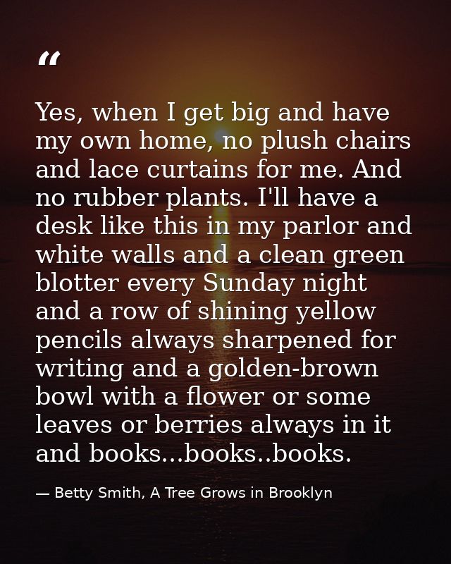 Yes, when I get big and have my own home, no plush chairs and lace curtains for me. And no rubber plants. I'll have a de — Betty Smith, A Tree Grows in Brooklyn
