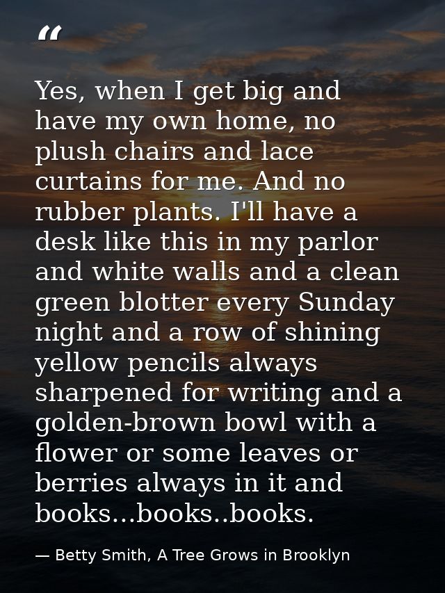 Yes, when I get big and have my own home, no plush chairs and lace curtains for me. And no rubber plants. I'll have a de — Betty Smith, A Tree Grows in Brooklyn
