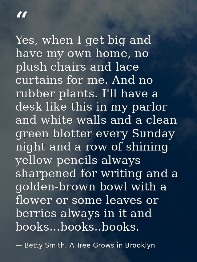 Yes, when I get big and have my own home, no plush chairs and lace curtains for me. And no rubber plants. I'll have a de — Betty Smith, A Tree Grows in Brooklyn