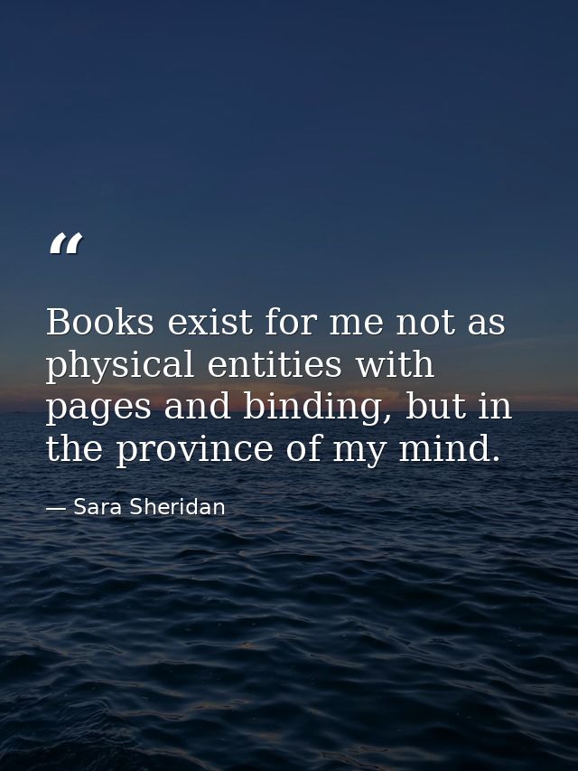 Books exist for me not as physical entities with pages and binding, but in the province of my mind. — Sara Sheridan