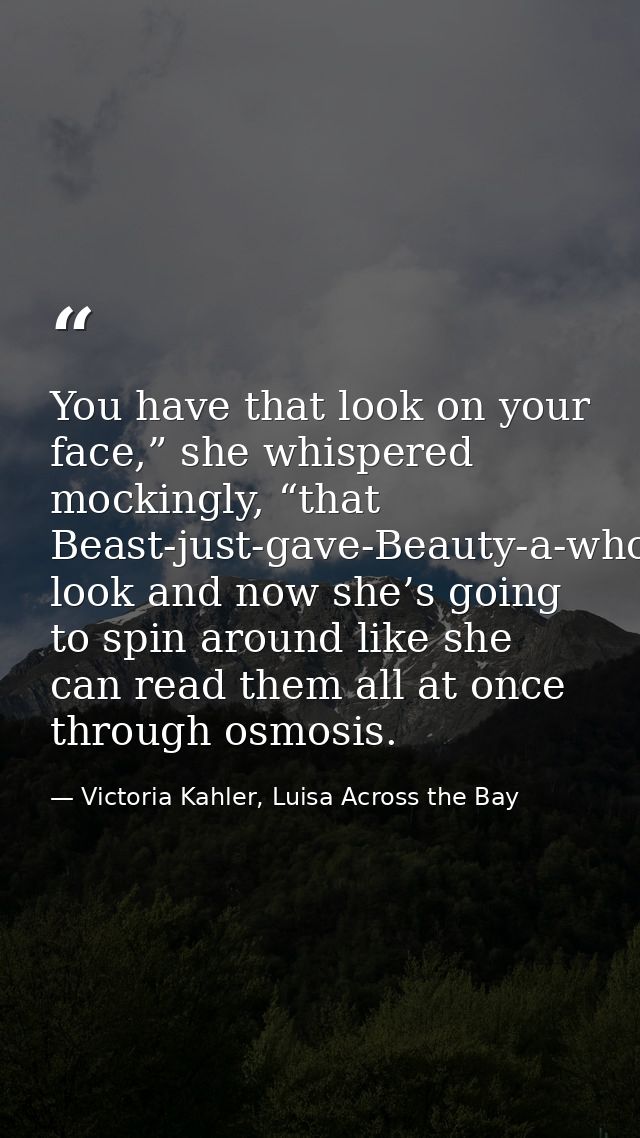 You have that look on your face,” she whispered mockingly, “that Beast-just-gave-Beauty-a-whole-frickin’-library look an — Victoria Kahler, Luisa Across the Bay