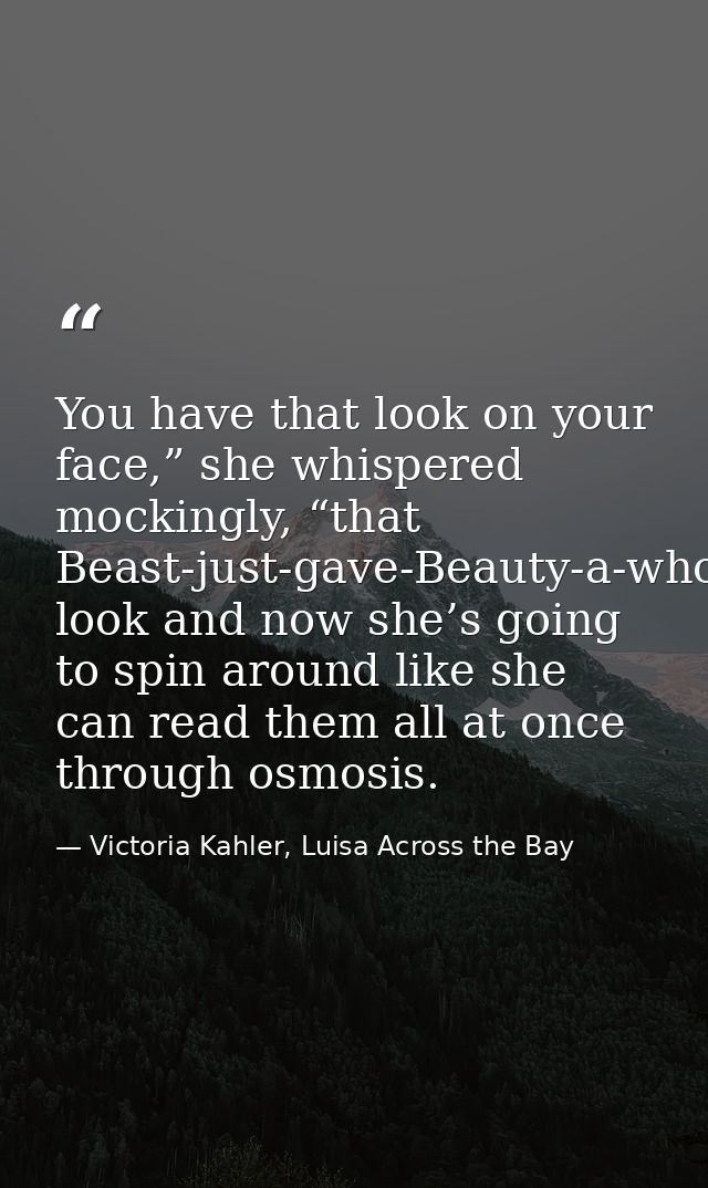 You have that look on your face,” she whispered mockingly, “that Beast-just-gave-Beauty-a-whole-frickin’-library look an — Victoria Kahler, Luisa Across the Bay