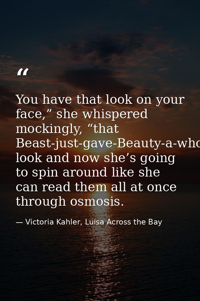 You have that look on your face,” she whispered mockingly, “that Beast-just-gave-Beauty-a-whole-frickin’-library look an — Victoria Kahler, Luisa Across the Bay