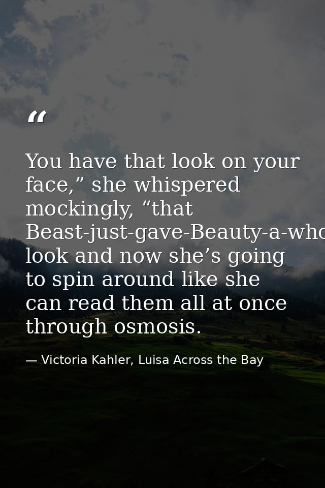 You have that look on your face,” she whispered mockingly, “that Beast-just-gave-Beauty-a-whole-frickin’-library look an — Victoria Kahler, Luisa Across the Bay