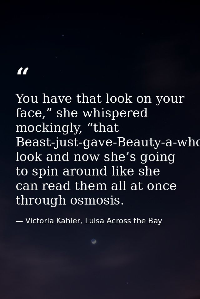 You have that look on your face,” she whispered mockingly, “that Beast-just-gave-Beauty-a-whole-frickin’-library look an — Victoria Kahler, Luisa Across the Bay