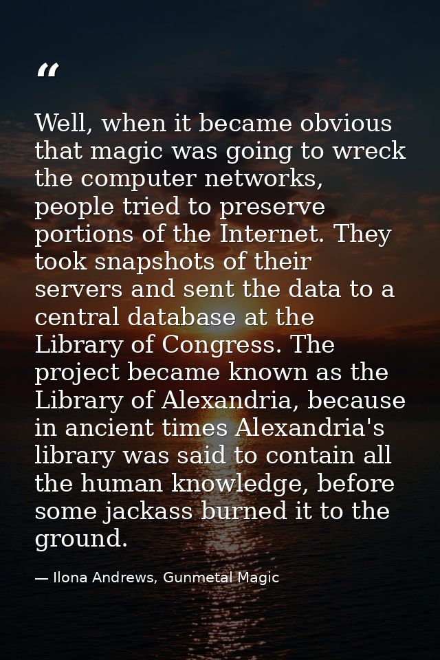 Well, when it became obvious that magic was going to wreck the computer networks, people tried to preserve portions of t — Ilona Andrews, Gunmetal Magic