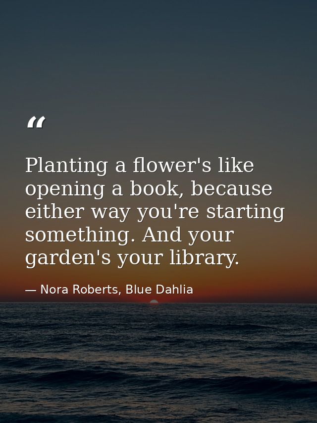 Planting a flower's like opening a book, because either way you're starting something. And your garden's your library. — Nora Roberts, Blue Dahlia