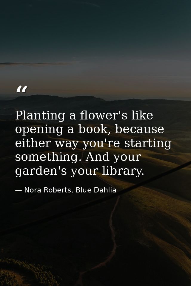 Planting a flower's like opening a book, because either way you're starting something. And your garden's your library. — Nora Roberts, Blue Dahlia