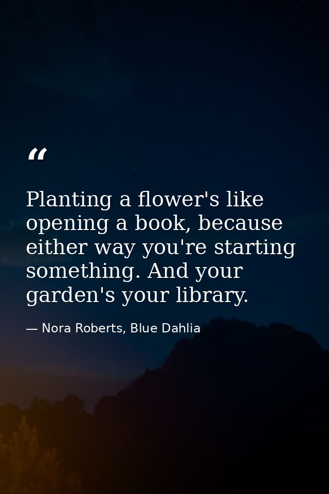 Planting a flower's like opening a book, because either way you're starting something. And your garden's your library. — Nora Roberts, Blue Dahlia
