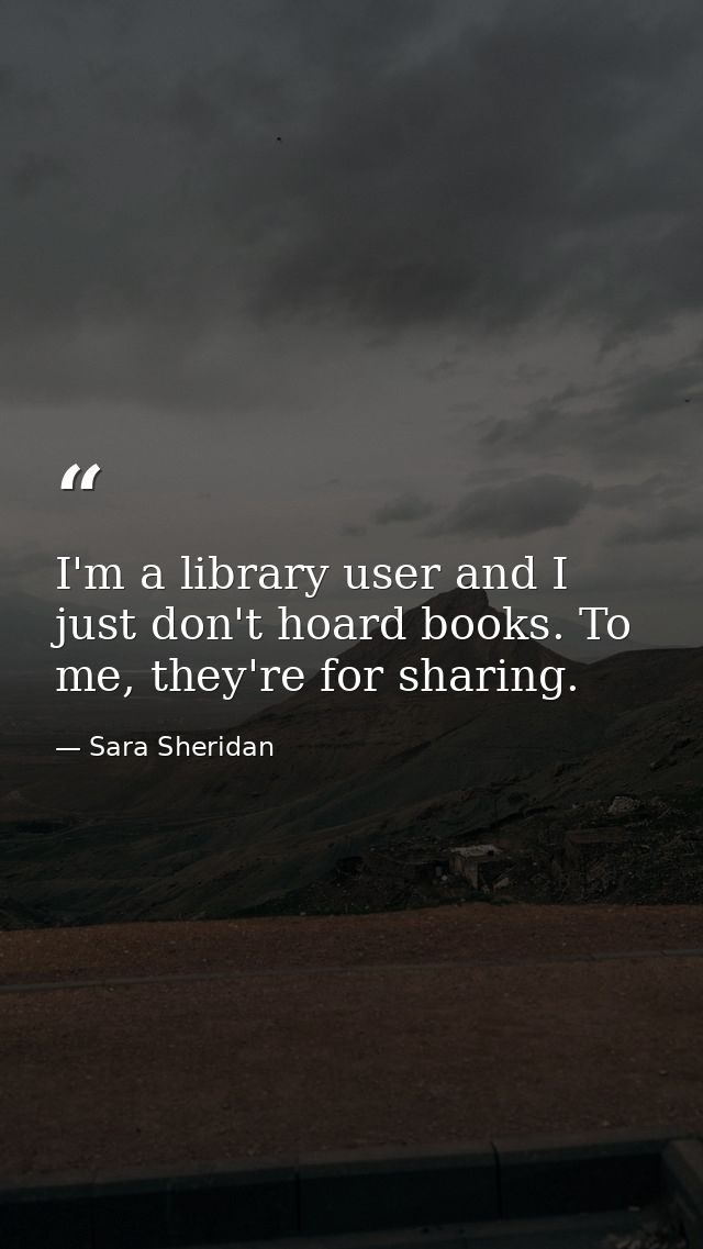 I'm a library user and I just don't hoard books. To me, they're for sharing. — Sara Sheridan