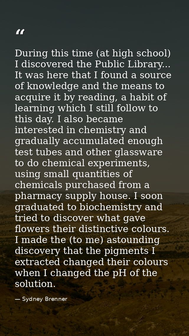 During this time (at high school) I discovered the Public Library... It was here that I found a source of knowledge and  — Sydney Brenner