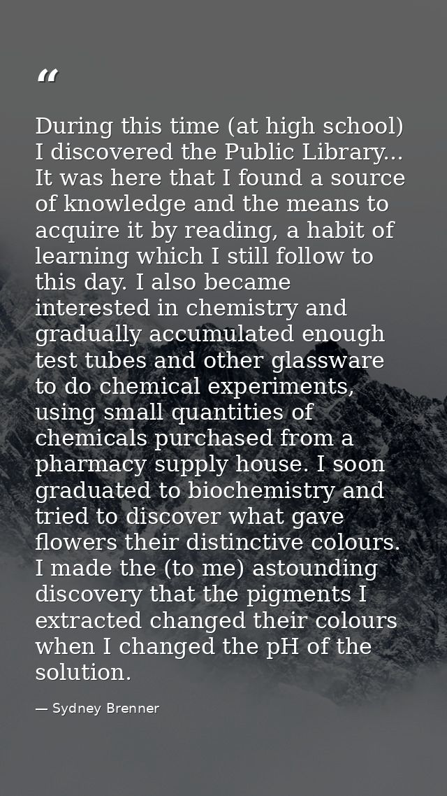 During this time (at high school) I discovered the Public Library... It was here that I found a source of knowledge and  — Sydney Brenner