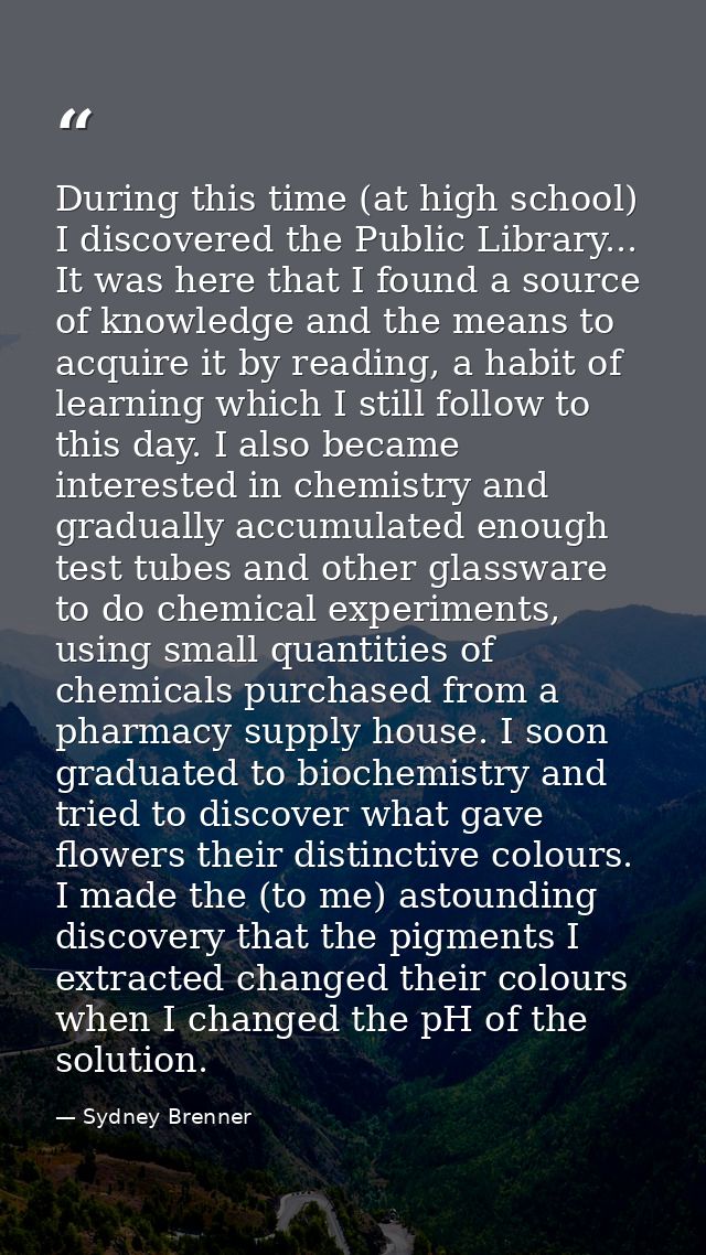 During this time (at high school) I discovered the Public Library... It was here that I found a source of knowledge and  — Sydney Brenner